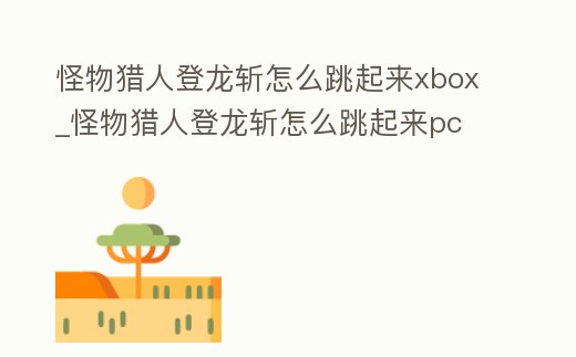 怪物獵人登龍斬怎么跳起來xbox_怪物獵人登龍斬怎么跳起來pc