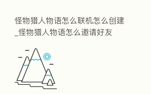 怪物獵人物語怎么聯機怎么創建_怪物獵人物語怎么邀請好友