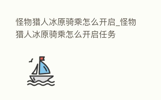 怪物獵人冰原騎乘怎么開啟_怪物獵人冰原騎乘怎么開啟任務