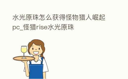 水光原珠怎么獲得怪物獵人崛起pc_怪獵rise水光原珠