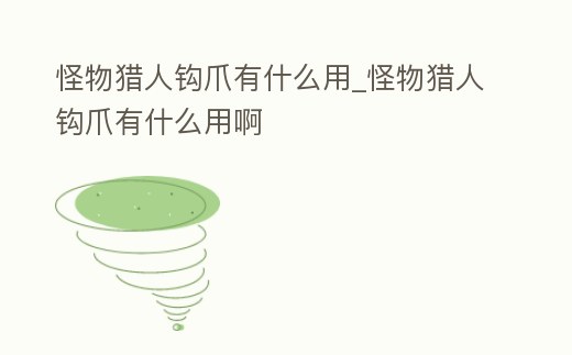 怪物獵人鉤爪有什么用_怪物獵人鉤爪有什么用啊