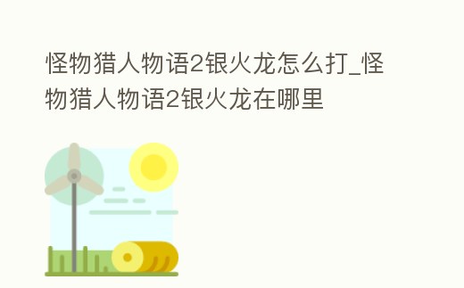 怪物獵人物語2銀火龍怎么打_怪物獵人物語2銀火龍在哪里