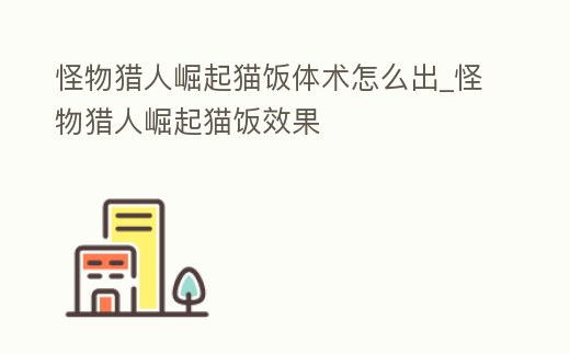 怪物獵人崛起貓飯?bào)w術(shù)怎么出_怪物獵人崛起貓飯效果