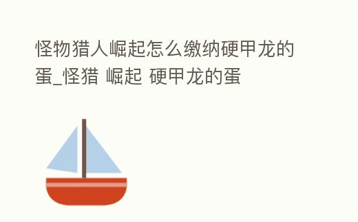 怪物獵人崛起怎么繳納硬甲龍的蛋_怪獵 崛起 硬甲龍的蛋