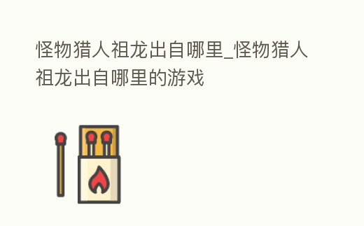 怪物獵人祖龍出自哪里_怪物獵人祖龍出自哪里的游戲