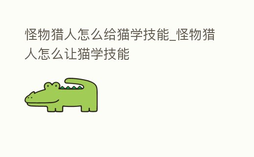 怪物獵人怎么給貓學技能_怪物獵人怎么讓貓學技能