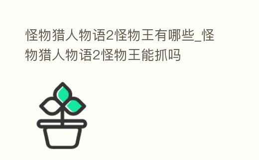怪物獵人物語2怪物王有哪些_怪物獵人物語2怪物王能抓嗎