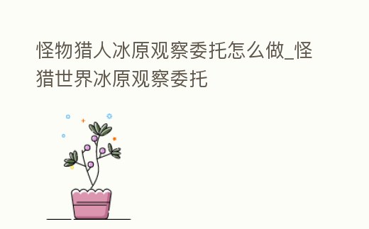 怪物獵人冰原觀察委托怎么做_怪獵世界冰原觀察委托