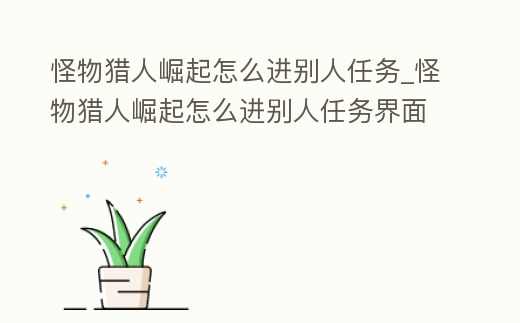 怪物獵人崛起怎么進別人任務_怪物獵人崛起怎么進別人任務界面