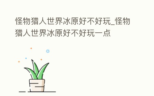 怪物獵人世界冰原好不好玩_怪物獵人世界冰原好不好玩一點(diǎn)