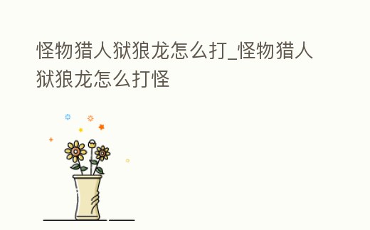 怪物獵人獄狼龍怎么打_怪物獵人獄狼龍怎么打怪