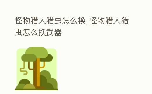怪物獵人獵蟲怎么換_怪物獵人獵蟲怎么換武器