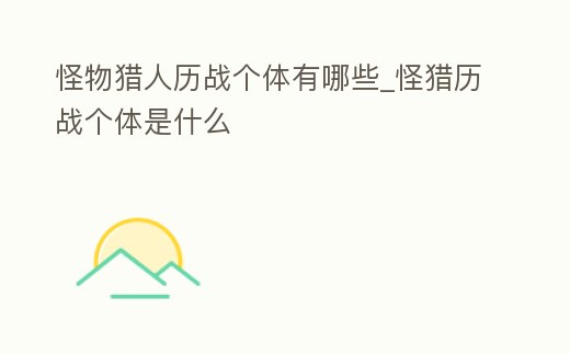 怪物獵人歷戰個體有哪些_怪獵歷戰個體是什么