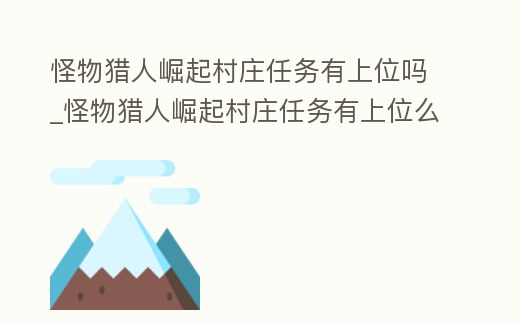 怪物獵人崛起村莊任務有上位嗎_怪物獵人崛起村莊任務有上位么