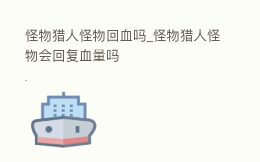 怪物獵人怪物回血嗎_怪物獵人怪物會回復血量嗎
