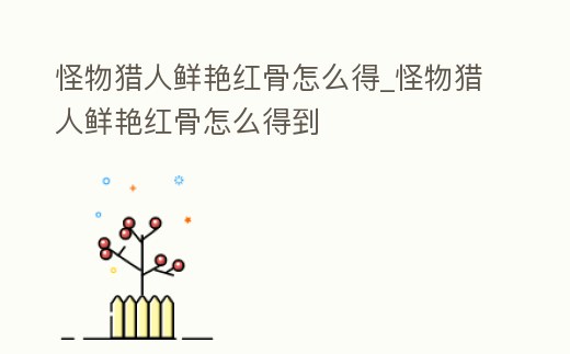 怪物獵人鮮艷紅骨怎么得_怪物獵人鮮艷紅骨怎么得到