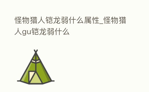 怪物獵人鎧龍弱什么屬性_怪物獵人gu鎧龍弱什么