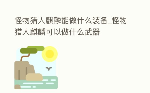 怪物獵人麒麟能做什么裝備_怪物獵人麒麟可以做什么武器