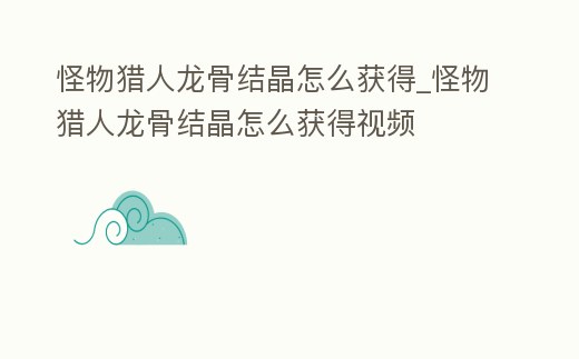 怪物獵人龍骨結晶怎么獲得_怪物獵人龍骨結晶怎么獲得視頻