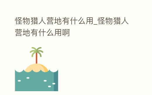 怪物獵人營地有什么用_怪物獵人營地有什么用啊