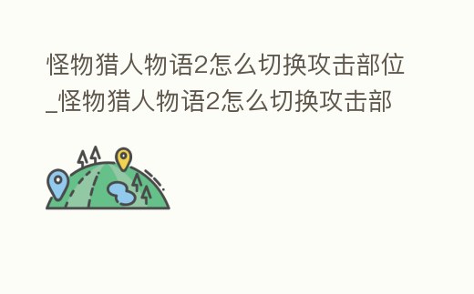 怪物獵人物語2怎么切換攻擊部位_怪物獵人物語2怎么切換攻擊部位模式
