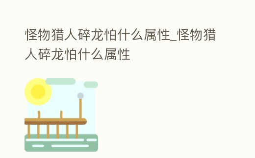 怪物獵人碎龍怕什么屬性_怪物獵人碎龍怕什么屬性