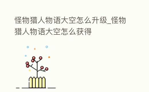 怪物獵人物語大空怎么升級_怪物獵人物語大空怎么獲得