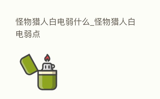 怪物獵人白電弱什么_怪物獵人白電弱點