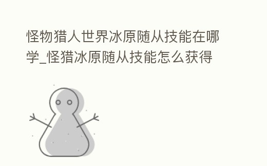 怪物獵人世界冰原隨從技能在哪學_怪獵冰原隨從技能怎么獲得
