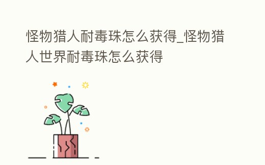 怪物獵人耐毒珠怎么獲得_怪物獵人世界耐毒珠怎么獲得