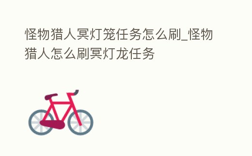 怪物獵人冥燈籠任務怎么刷_怪物獵人怎么刷冥燈龍任務