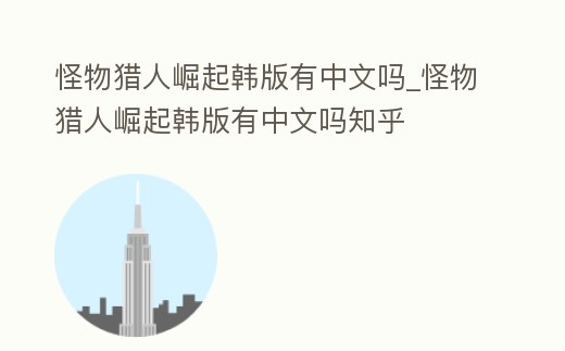 怪物獵人崛起韓版有中文嗎_怪物獵人崛起韓版有中文嗎知乎