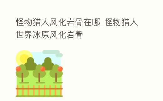 怪物獵人風化巖骨在哪_怪物獵人世界冰原風化巖骨
