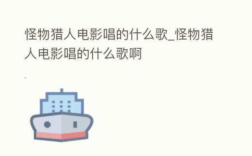 怪物獵人電影唱的什么歌_怪物獵人電影唱的什么歌啊