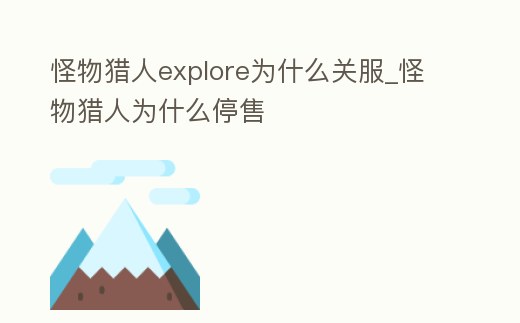 怪物獵人explore為什么關(guān)服_怪物獵人為什么停售