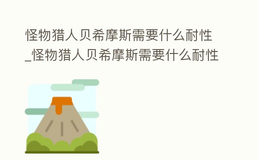 怪物獵人貝希摩斯需要什么耐性_怪物獵人貝希摩斯需要什么耐性的武器