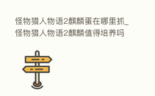 怪物獵人物語2麒麟蛋在哪里抓_怪物獵人物語2麒麟值得培養嗎