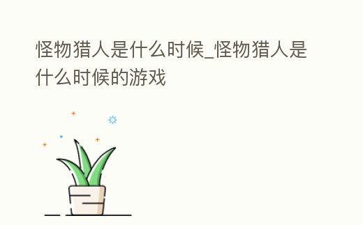 怪物獵人是什么時候_怪物獵人是什么時候的游戲