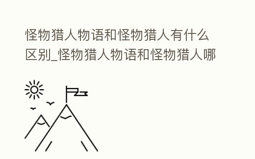 怪物獵人物語和怪物獵人有什么區別_怪物獵人物語和怪物獵人哪個好玩