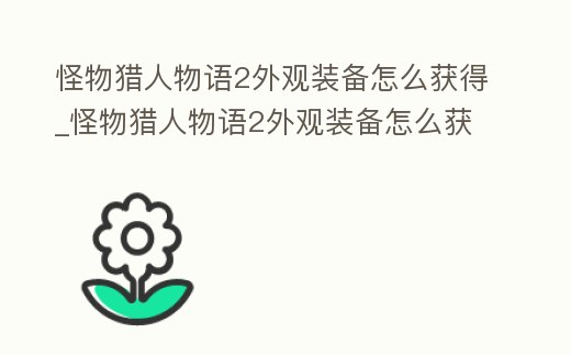 怪物獵人物語2外觀裝備怎么獲得_怪物獵人物語2外觀裝備怎么獲得視頻