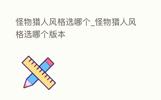 怪物獵人風(fēng)格選哪個(gè)_怪物獵人風(fēng)格選哪個(gè)版本