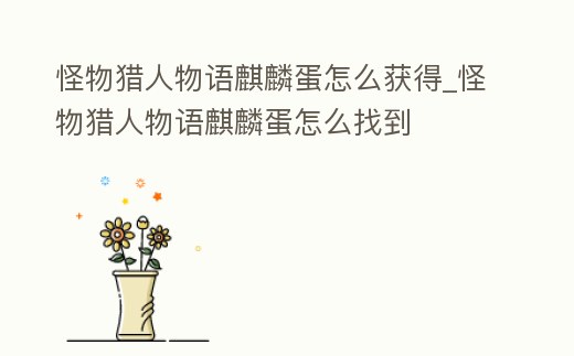 怪物獵人物語麒麟蛋怎么獲得_怪物獵人物語麒麟蛋怎么找到