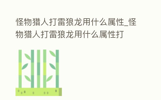 怪物獵人打雷狼龍用什么屬性_怪物獵人打雷狼龍用什么屬性打