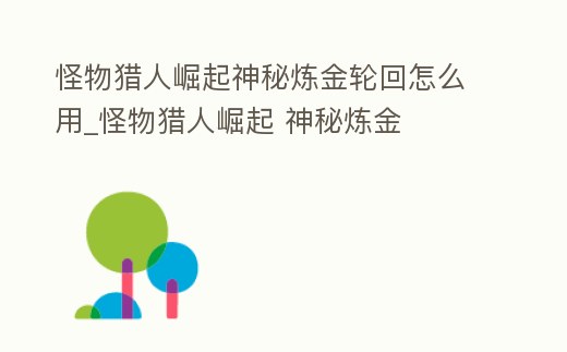 怪物獵人崛起神秘煉金輪回怎么用_怪物獵人崛起 神秘煉金