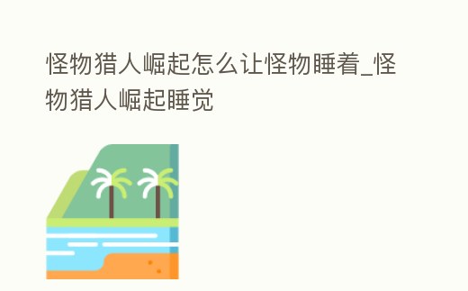 怪物獵人崛起怎么讓怪物睡著_怪物獵人崛起睡覺