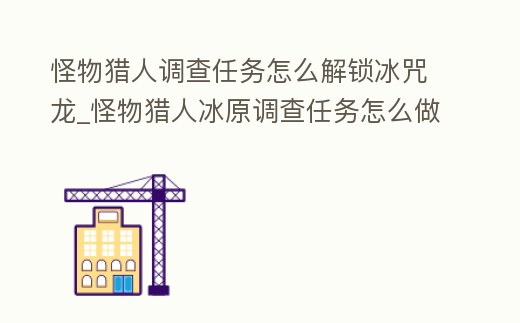 怪物獵人調(diào)查任務(wù)怎么解鎖冰咒龍_怪物獵人冰原調(diào)查任務(wù)怎么做