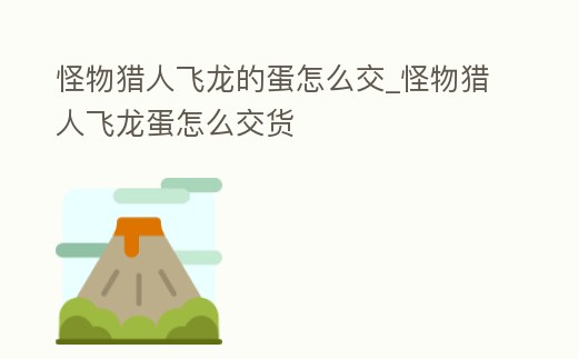 怪物獵人飛龍的蛋怎么交_怪物獵人飛龍蛋怎么交貨