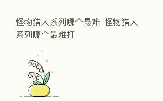 怪物獵人系列哪個最難_怪物獵人系列哪個最難打