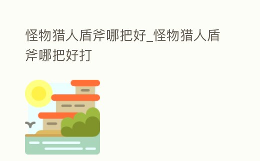 怪物獵人盾斧哪把好_怪物獵人盾斧哪把好打