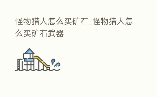怪物獵人怎么買(mǎi)礦石_怪物獵人怎么買(mǎi)礦石武器